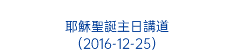  耶穌聖誕主日講道 （2016-12-25）