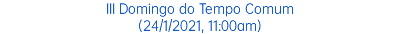 III Domingo do Tempo Comum (24/1/2021, 11:00am)