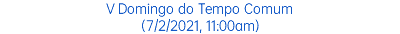 V Domingo do Tempo Comum (7/2/2021, 11:00am)