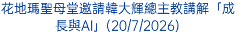 花地瑪聖母堂邀請韓大輝總主教講解「成長與AI」(20/7/2026)