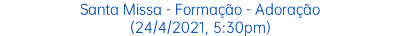 Santa Missa - Formação - Adoração (24/4/2021, 5:30pm)