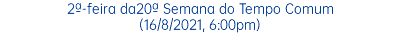 2ª-feira da20ª Semana do Tempo Comum (16/8/2021, 6:00pm)