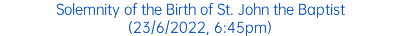 Solemnity of the Birth of St. John the Baptist (23/6/2022, 6:45pm)
