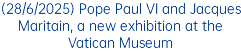 (28/6/2025) Pope Paul VI and Jacques Maritain, a new exhibition at the Vatican Museum