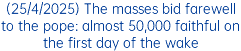 (25/4/2025) The masses bid farewell to the pope: almost 50,000 faithful on the first day of the wake