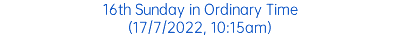 16th Sunday in Ordinary Time (17/7/2022, 10:15am)