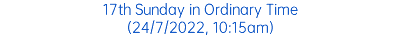 17th Sunday in Ordinary Time (24/7/2022, 10:15am)