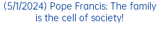 (5/1/2024) Pope Francis: The family is the cell of society!