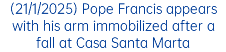 (21/1/2025) Pope Francis appears with his arm immobilized after a fall at Casa Santa Marta