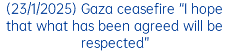 (23/1/2025) Gaza ceasefire “I hope that what has been agreed will be respected”