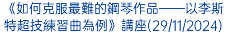 《如何克服最難的鋼琴作品——以李斯特超技練習曲為例》講座(29/11/2024)