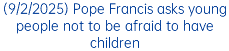(9/2/2025) Pope Francis asks young people not to be afraid to have children