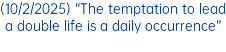 (10/2/2025) “The temptation to lead a double life is a daily occurrence”