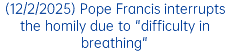 (12/2/2025) Pope Francis interrupts the homily due to "difficulty in breathing"