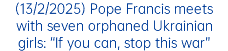 (13/2/2025) Pope Francis meets with seven orphaned Ukrainian girls: “If you can, stop this war”