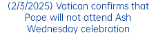 (2/3/2025) Vatican confirms that Pope will not attend Ash Wednesday celebration