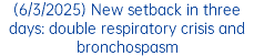 (6/3/2025) New setback in three days: double respiratory crisis and bronchospasm