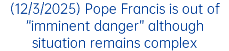 (12/3/2025) Pope Francis is out of “imminent danger” although situation remains complex