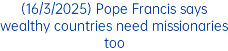 (16/3/2025) Pope Francis says wealthy countries need missionaries too