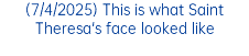 (7/4/2025) This is what Saint Theresa's face looked like