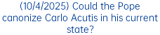 (10/4/2025) Could the Pope canonize Carlo Acutis in his current state?