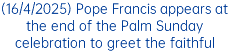 (16/4/2025) Pope Francis appears at the end of the Palm Sunday celebration to greet the faithful
