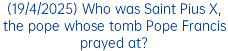 (19/4/2025) Who was Saint Pius X, the pope whose tomb Pope Francis prayed at?