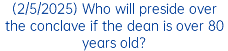 (2/5/2025) Who will preside over the conclave if the dean is over 80 years old?