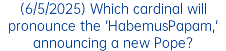 (6/5/2025) Which cardinal will pronounce the 'HabemusPapam,' announcing a new Pope?