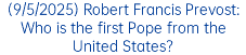 (9/5/2025) Robert Francis Prevost: Who is the first Pope from the United States?