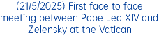 (21/5/2025) First face to face meeting between Pope Leo XIV and Zelensky at the Vatican