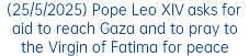 (25/5/2025) Pope Leo XIV asks for aid to reach Gaza and to pray to the Virgin of Fatima for peace