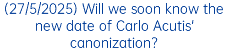 (27/5/2025) Will we soon know the new date of Carlo Acutis' canonization?