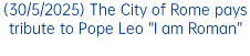 (30/5/2025) The City of Rome pays tribute to Pope Leo “I am Roman”