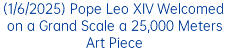 (1/6/2025) Pope Leo XIV Welcomed on a Grand Scale a 25,000 Meters Art Piece