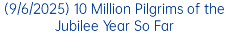 (9/6/2025) 10 Million Pilgrims of the Jubilee Year So Far