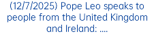 (12/7/2025) Pope Leo speaks to people from the United Kingdom and Ireland: ....