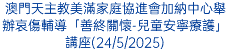 澳門天主教美滿家庭協進會加納中心舉辦哀傷輔導「善終關懷-兒童安寧療護」講座(24/5/2025)