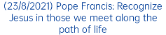 (23/8/2021) Pope Francis: Recognize Jesus in those we meet along the path of life