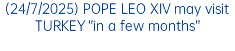 (24/7/2025) POPE LEO XIV may visit TURKEY “in a few months”