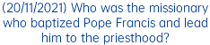 (20/11/2021) Who was the missionary who baptized Pope Francis and lead him to the priesthood?