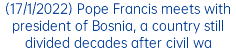 (17/1/2022) Pope Francis meets with president of Bosnia, a country still divided decades after civil wa