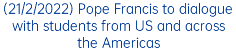 (21/2/2022) Pope Francis to dialogue with students from US and across the Americas