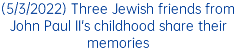 (5/3/2022) Three Jewish friends from John Paul II's childhood share their memories