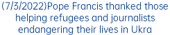 (7/3/2022)Pope Francis thanked those helping refugees and journalists endangering their lives in Ukra