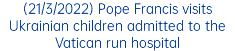 (21/3/2022) Pope Francis visits Ukrainian children admitted to the Vatican run hospital 