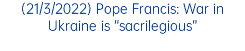 (21/3/2022) Pope Francis: War in Ukraine is “sacrilegious”