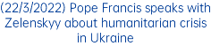 (22/3/2022) Pope Francis speaks with Zelenskyy about humanitarian crisis in Ukraine