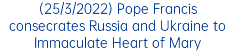 (25/3/2022) Pope Francis consecrates Russia and Ukraine to Immaculate Heart of Mary 