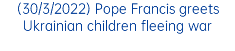 (30/3/2022) Pope Francis greets Ukrainian children fleeing war 